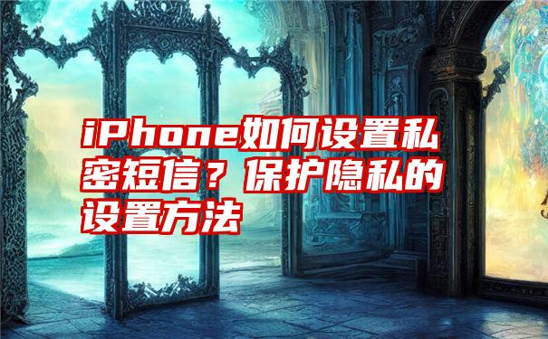 iPhone如何设置私密短信？保护隐私的设置方法