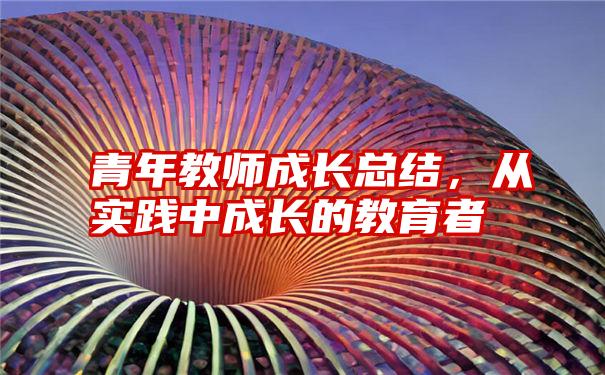 青年教师成长总结，从实践中成长的教育者