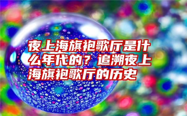 夜上海旗袍歌厅是什么年代的？追溯夜上海旗袍歌厅的历史