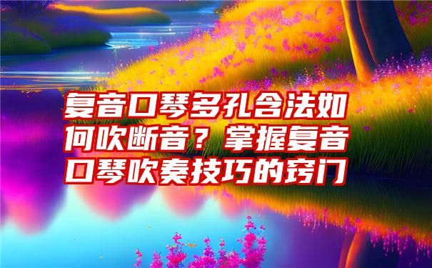 复音口琴多孔含法如何吹断音？掌握复音口琴吹奏技巧的窍门