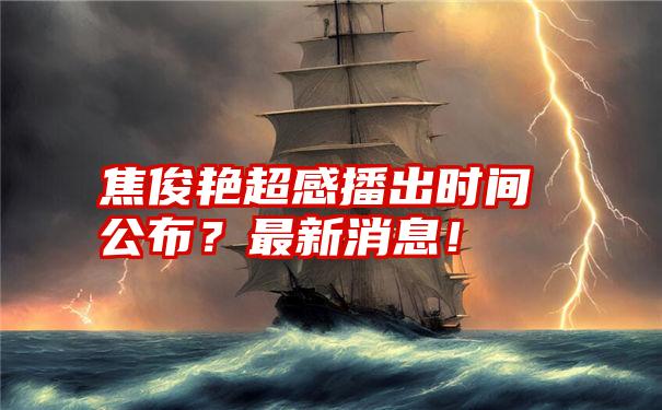 焦俊艳超感播出时间公布？最新消息！