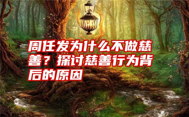 周任发为什么不做慈善？探讨慈善行为背后的原因