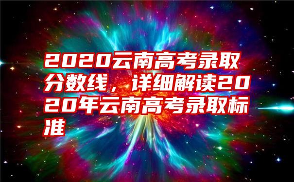2020云南高考录取分数线，详细解读2020年云南高考录取标准