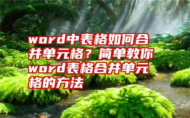 word中表格如何合并单元格？简单教你word表格合并单元格的方法