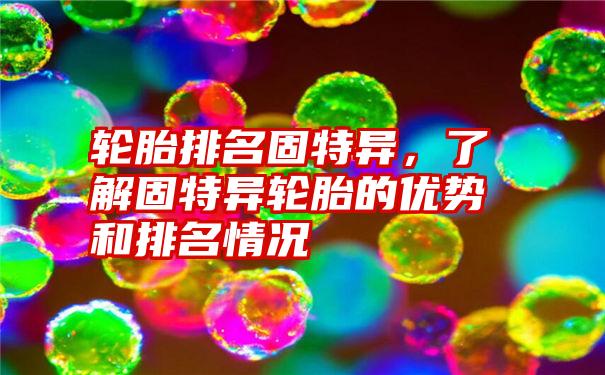 轮胎排名固特异，了解固特异轮胎的优势和排名情况