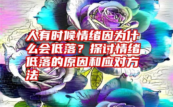人有时候情绪因为什么会低落?探讨情绪低落的原因和应对方法