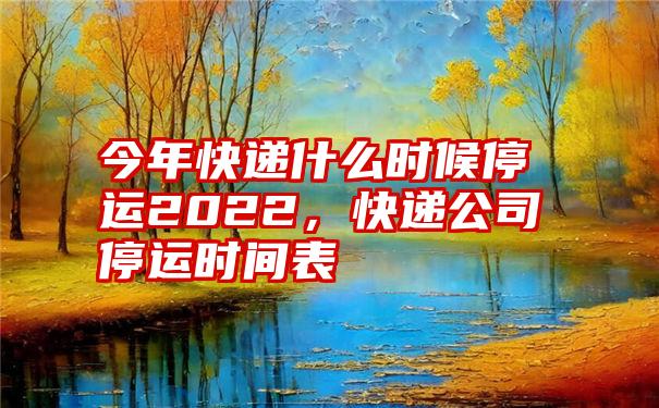 今年快递什么时候停运2022，快递公司停运时间表