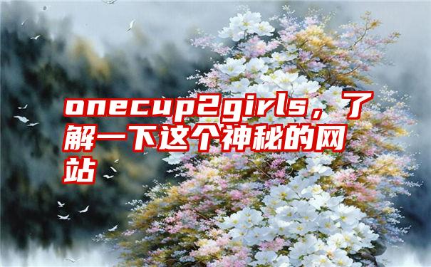 onecup2girls，了解一下这个神秘的网站