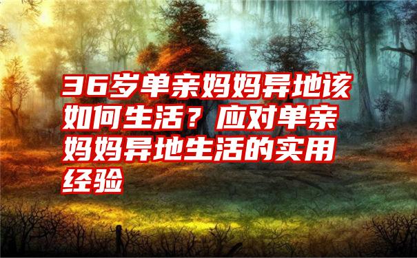 36岁单亲妈妈异地该如何生活？应对单亲妈妈异地生活的实用经验