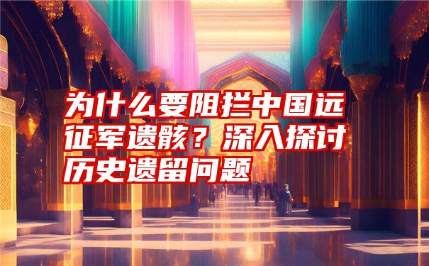 为什么要阻拦中国远征军遗骸？深入探讨历史遗留问题