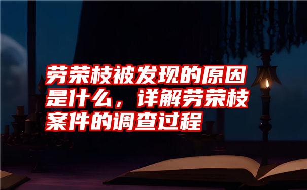 劳荣枝被发现的原因是什么，详解劳荣枝案件的调查过程