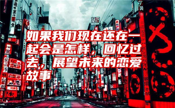 如果我们现在还在一起会是怎样，回忆过去，展望未来的恋爱故事