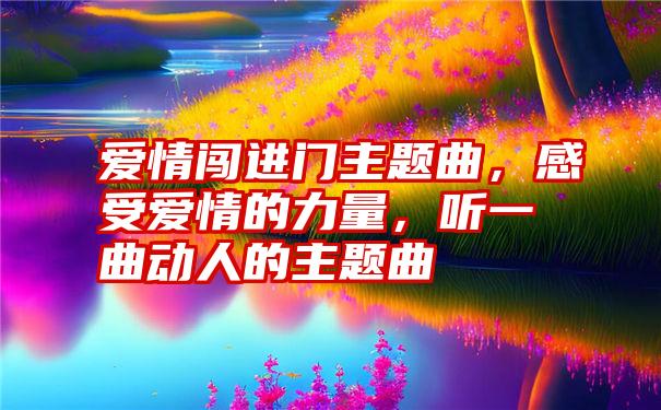 爱情闯进门主题曲,感受爱情的力量,听一曲动人的主题曲