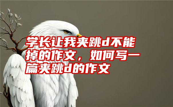 学长让我夹跳d不能掉的作文，如何写一篇夹跳d的作文