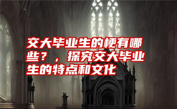 交大毕业生的梗有哪些？，探究交大毕业生的特点和文化