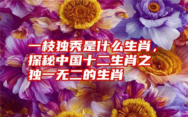 一枝独秀是什么生肖,探秘中国十二生肖之独一无二的生肖