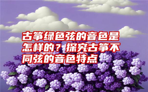 古筝绿色弦的音色是怎样的？探究古筝不同弦的音色特点