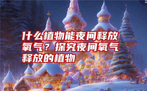 什么植物能夜间释放氧气？探究夜间氧气释放的植物