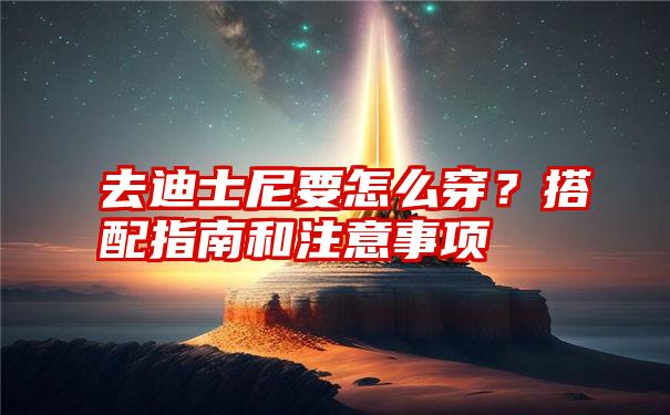 去迪士尼要怎么穿？搭配指南和注意事项