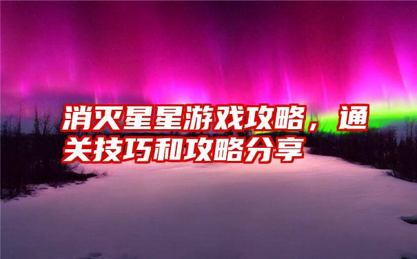 消灭星星游戏攻略,通关技巧和攻略分享