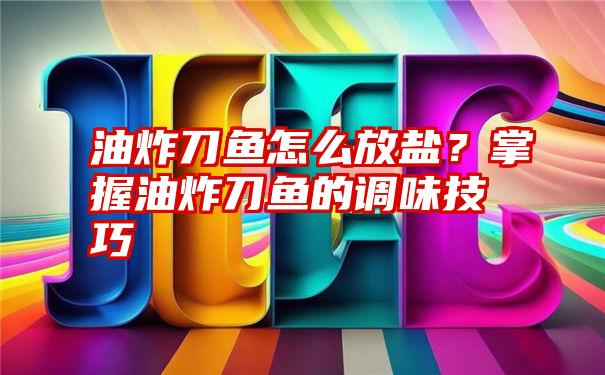 油炸刀鱼怎么放盐？掌握油炸刀鱼的调味技巧