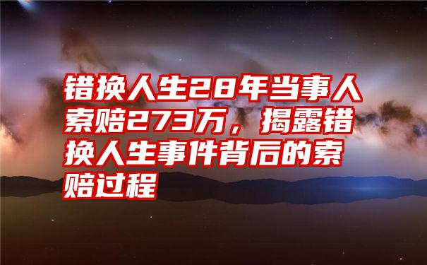 错换人生28年当事人索赔273万，揭露错换人生事件背后的索赔过程