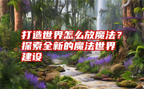 打造世界怎么放魔法？探索全新的魔法世界建设