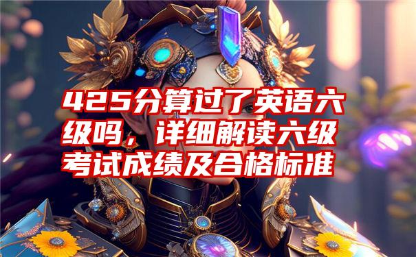 425分算过了英语六级吗,详细解读六级考试成绩及合格标准