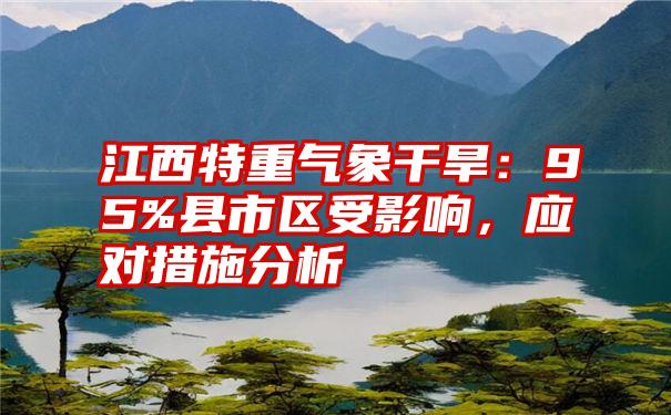 江西特重气象干旱：95%县市区受影响，应对措施分析