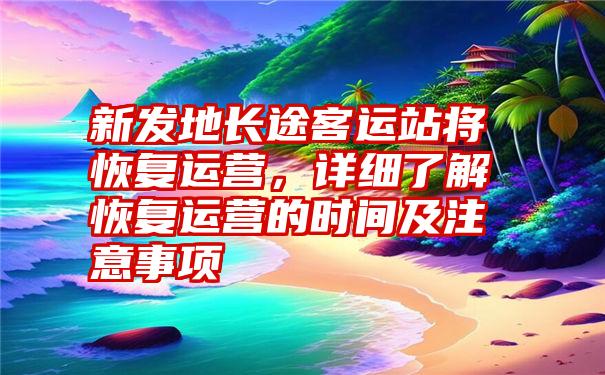 新发地长途客运站将恢复运营，详细了解恢复运营的时间及注意事项