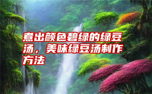 煮出颜色碧绿的绿豆汤,美味绿豆汤制作方法