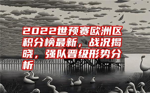 2022世预赛欧洲区积分榜最新，战况揭晓，强队晋级形势分析