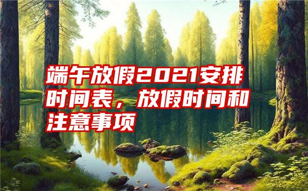 端午放假2021安排时间表,放假时间和注意事项