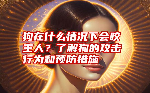 狗在什么情况下会咬主人？了解狗的攻击行为和预防措施