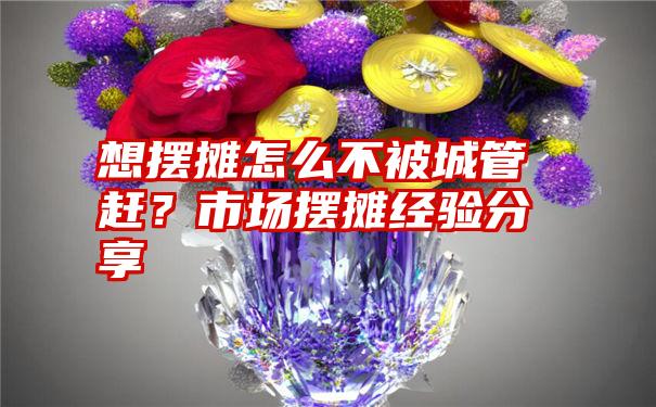 想摆摊怎么不被城管赶？市场摆摊经验分享