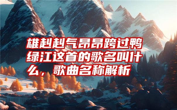 雄赳赳气昂昂跨过鸭绿江这首的歌名叫什么，歌曲名称解析