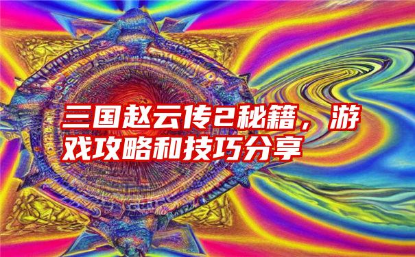 三国赵云传2秘籍,游戏攻略和技巧分享