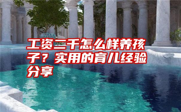 工资二千怎么样养孩子？实用的育儿经验分享