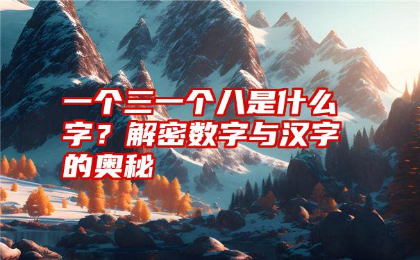 一个三一个八是什么字？解密数字与汉字的奥秘
