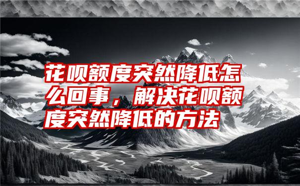 花呗额度突然降低怎么回事，解决花呗额度突然降低的方法