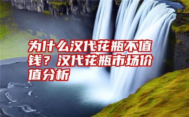 为什么汉代花瓶不值钱？汉代花瓶市场价值分析