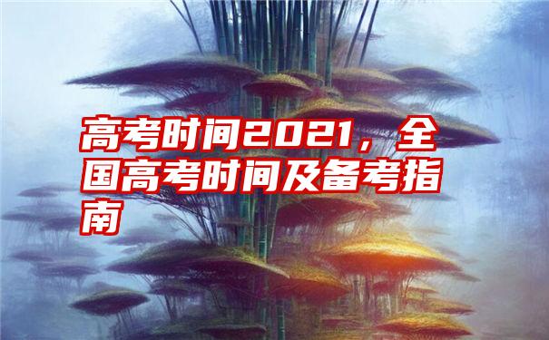 高考时间2021，全国高考时间及备考指南