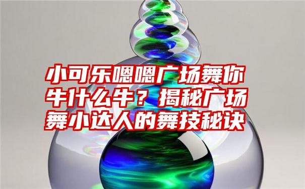 小可乐嗯嗯广场舞你牛什么牛？揭秘广场舞小达人的舞技秘诀