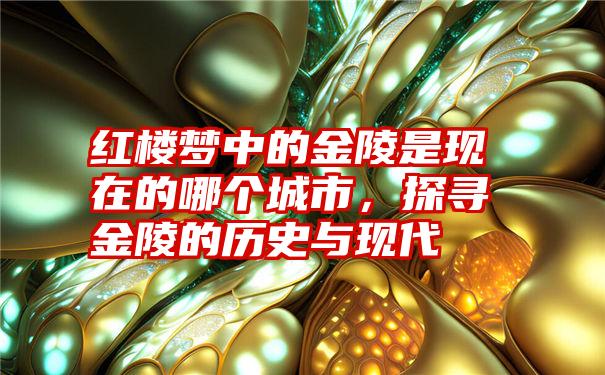 红楼梦中的金陵是现在的哪个城市，探寻金陵的历史与现代