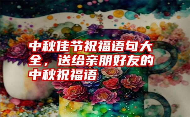 中秋佳节祝福语句大全，送给亲朋好友的中秋祝福语