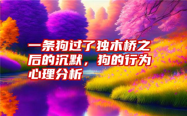 一条狗过了独木桥之后的沉默，狗的行为心理分析