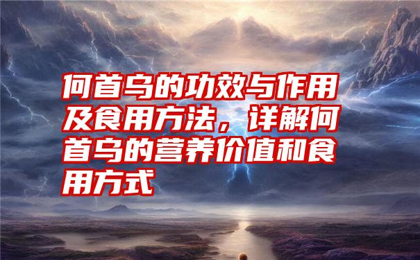 何首乌的功效与作用及食用方法,详解何首乌的营养价值和食用方式