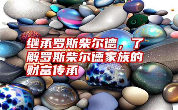 继承罗斯柴尔德，了解罗斯柴尔德家族的财富传承