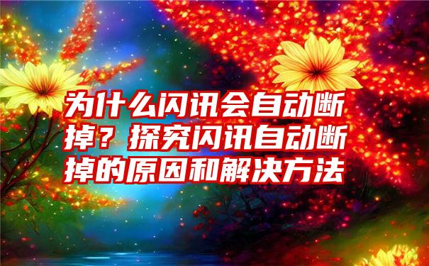 为什么闪讯会自动断掉？探究闪讯自动断掉的原因和解决方法