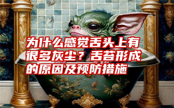 为什么感觉舌头上有很多灰尘?舌苔形成的原因及预防措施